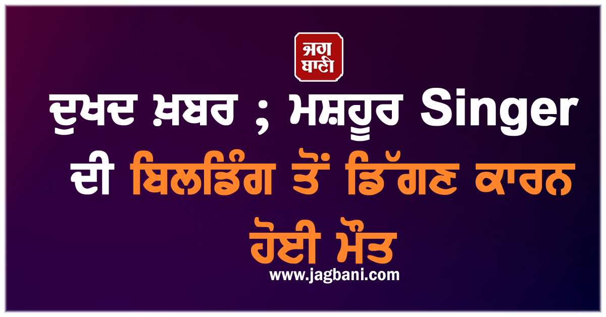 ਦੁਖਦ ਖ਼ਬਰ ; ਮਸ਼ਹੂਰ Singer ਦੀ ਬਿਲਡਿੰਗ ਤੋਂ ਡਿੱਗਣ ਕਾਰਨ ਹੋਈ ਮੌਤ