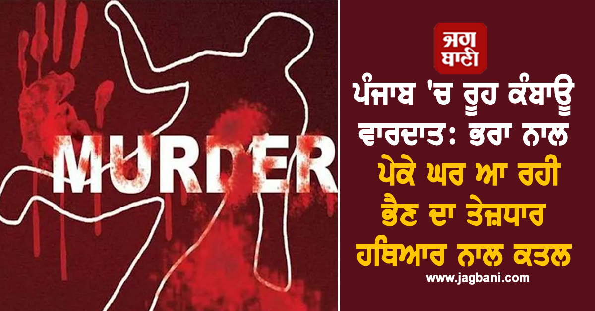 ਪੰਜਾਬ 'ਚ ਰੂਹ ਕੰਬਾਊ ਵਾਰਦਾਤ: ਭਰਾ ਨਾਲ ਪੇਕੇ ਘਰ ਆ ਰਹੀ ਭੈਣ ਦਾ ਤੇਜ਼ਧਾਰ ਹਥਿਆਰ ਨਾਲ ਕਤਲ