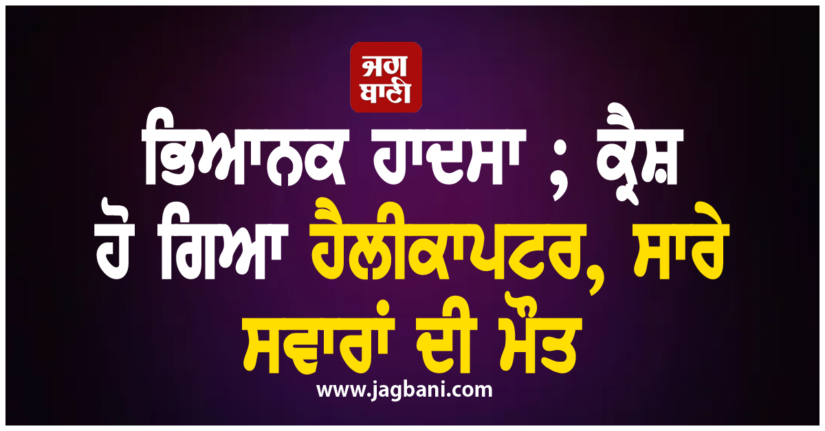 ਭਿਆਨਕ ਹਾਦਸਾ ; ਕ੍ਰੈਸ਼ ਹੋ ਗਿਆ ਹੈਲੀਕਾਪਟਰ, ਸਾਰੇ ਸਵਾਰਾਂ ਦੀ ਮੌਤ
