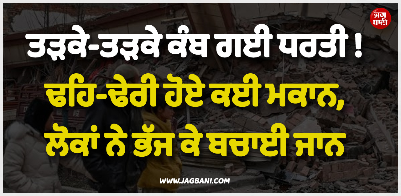 ਤੜਕੇ-ਤੜਕੇ ਕੰਬ ਗਈ ਧਰਤੀ ! ਢਹਿ-ਢੇਰੀ ਹੋਏ ਕਈ ਮਕਾਨ, ਲੋਕਾਂ ਨੇ ਭੱਜ ਕੇ ਬਚਾਈ ਜਾਨ
