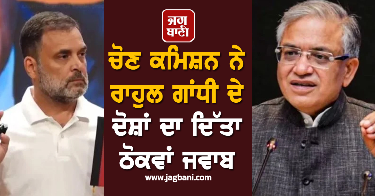 ਚੋਣ ਕਮਿਸ਼ਨ ਨੇ ਰਾਹੁਲ ਗਾਂਧੀ ਦੇ ਦੋਸ਼ਾਂ ਦਾ ਦਿੱਤਾ ਠੋਕਵਾਂ ਜਵਾਬ, ਬੋਲੇ-ਦੋਸ਼ ਬੇਬੁਨਿਆਦ ਤੇ ਝੂਠੇ