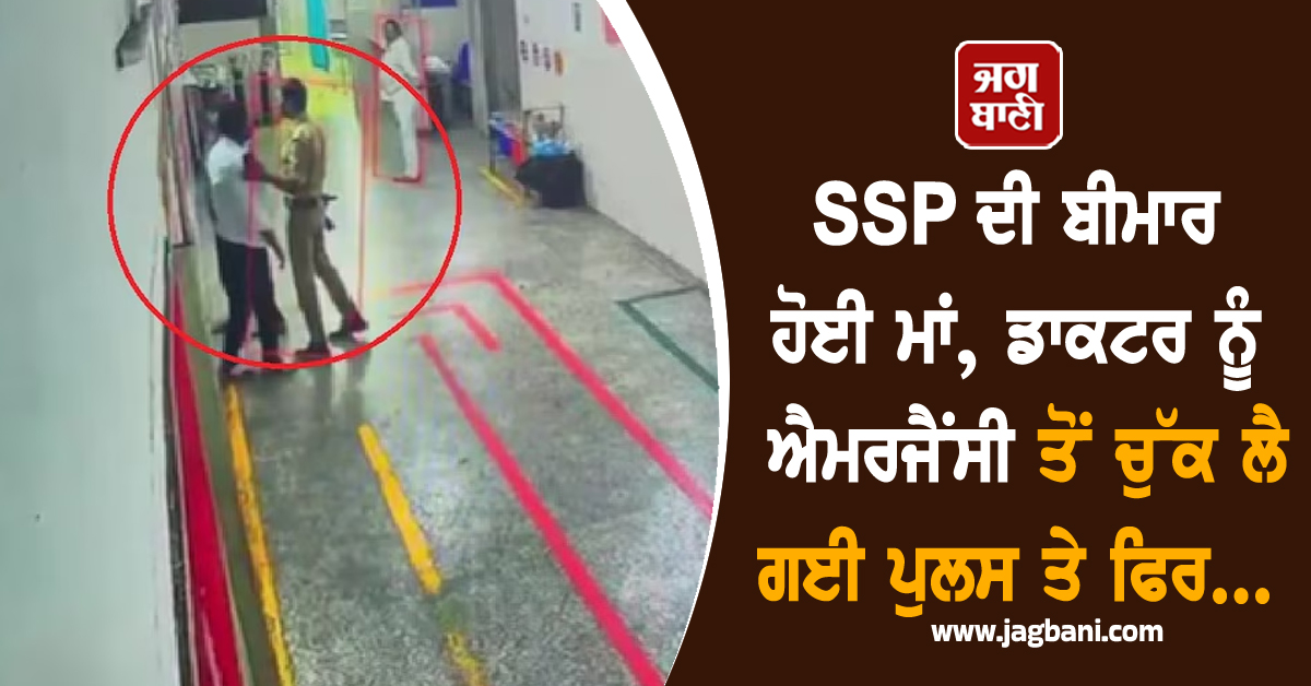 SSP ਦੀ ਬੀਮਾਰ ਹੋਈ ਮਾਂ, ਡਾਕਟਰ ਨੂੰ ਐਮਰਜੈਂਸੀ ਤੋਂ ਚੁੱਕ ਲੈ ਗਈ ਪੁਲਸ ਤੇ ਫਿਰ...