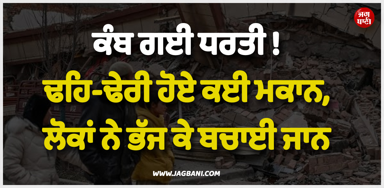 ਕੰਬ ਗਈ ਧਰਤੀ ! ਢਹਿ-ਢੇਰੀ ਹੋਏ ਕਈ ਮਕਾਨ, ਲੋਕਾਂ ਨੇ ਭੱਜ ਕੇ ਬਚਾਈ ਜਾਨ