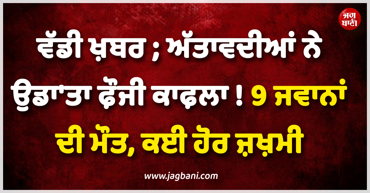 ਵੱਡੀ ਖ਼ਬਰ ; ਅੱਤਾਵਦੀਆਂ ਨੇ ਉਡਾ''ਤਾ ਫ਼ੌਜੀ ਕਾਫ਼ਲਾ ! 9 ਜਵਾਨਾਂ ਦੀ ਮੌਤ, ਕਈ ਹੋਰ ਜ਼ਖ਼ਮੀ