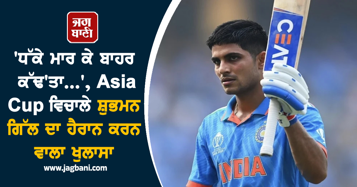 'ਧੱਕੇ ਮਾਰ ਕੇ ਬਾਹਰ ਕੱਢ'ਤਾ...', Asia Cup ਵਿਚਾਲੇ ਸ਼ੁਭਮਨ ਗਿੱਲ ਦਾ ਹੈਰਾਨ ਕਰਨ ਵਾਲਾ ਖੁਲਾਸਾ
