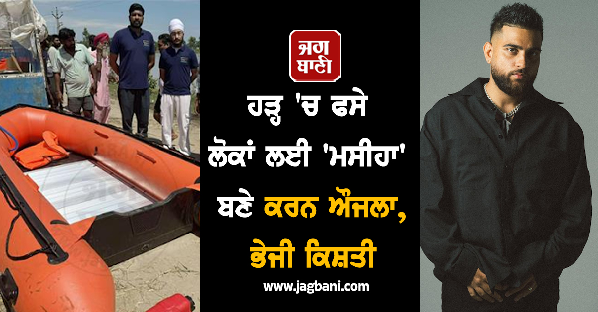 ਹੜ੍ਹ 'ਚ ਫਸੇ ਲੋਕਾਂ ਲਈ 'ਮਸੀਹਾ' ਬਣੇ ਕਰਨ ਔਜਲਾ, ਭੇਜੀ ਕਿਸ਼ਤੀ