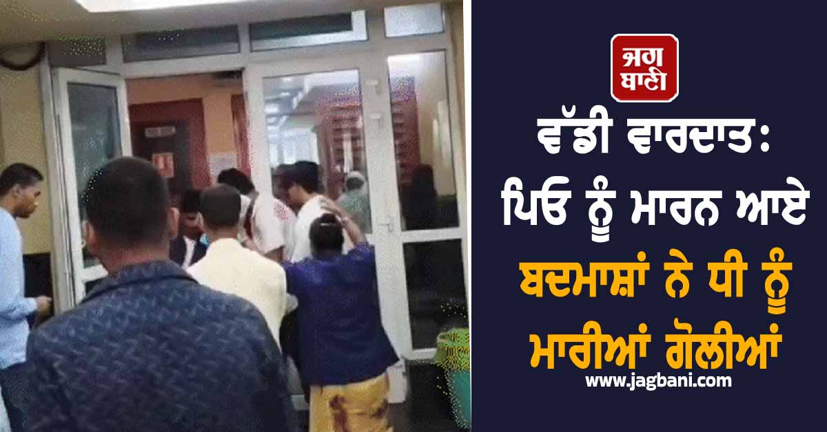 ਵੱਡੀ ਵਾਰਦਾਤ: ਪਿਓ ਨੂੰ ਮਾਰਨ ਆਏ ਬਦਮਾਸ਼ਾਂ ਨੇ ਧੀ ਨੂੰ ਮਾਰੀਆਂ ਗੋਲੀਆਂ, ਮਚ ਗਿਆ ਚੀਕ-ਚਿਹਾੜਾ