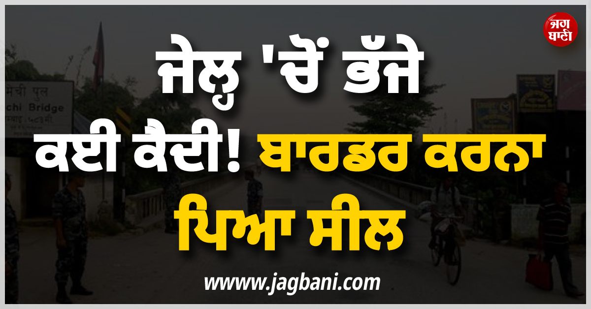 ਜੇਲ੍ਹ 'ਚੋਂ ਭੱਜੇ ਕਈ ਕੈਦੀ ! ਬਾਰਡਰ ਕਰਨਾ ਪਿਆ ਸੀਲ