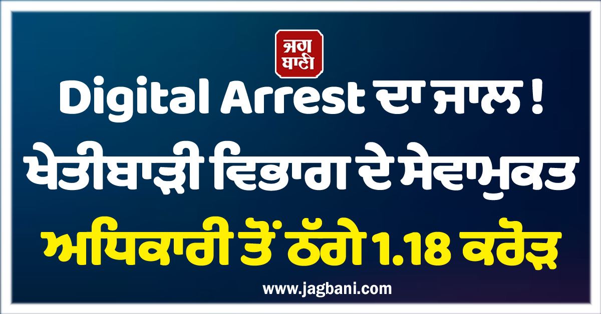 Digital Arrest ਦਾ ਜਾਲ ! ਖੇਤੀਬਾੜੀ ਵਿਭਾਗ ਦੇ ਸੇਵਾਮੁਕਤ ਅਧਿਕਾਰੀ ਤੋਂ ਠੱਗੇ 1.18 ਕਰੋੜ