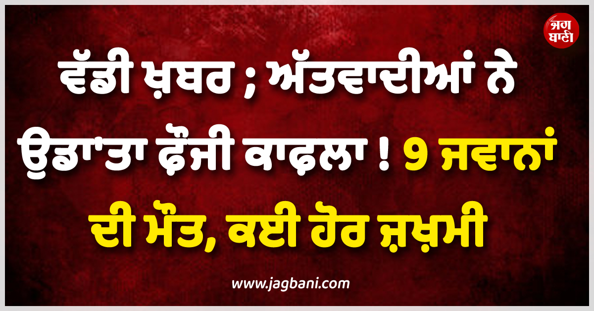 ਵੱਡੀ ਖ਼ਬਰ ; ਅੱਤਵਾਦੀਆਂ ਨੇ ਉਡਾ'ਤਾ ਫ਼ੌਜੀ ਕਾਫ਼ਲਾ ! 9 ਜਵਾਨਾਂ ਦੀ ਮੌਤ, ਕਈ ਹੋਰ ਜ਼ਖ਼ਮੀ