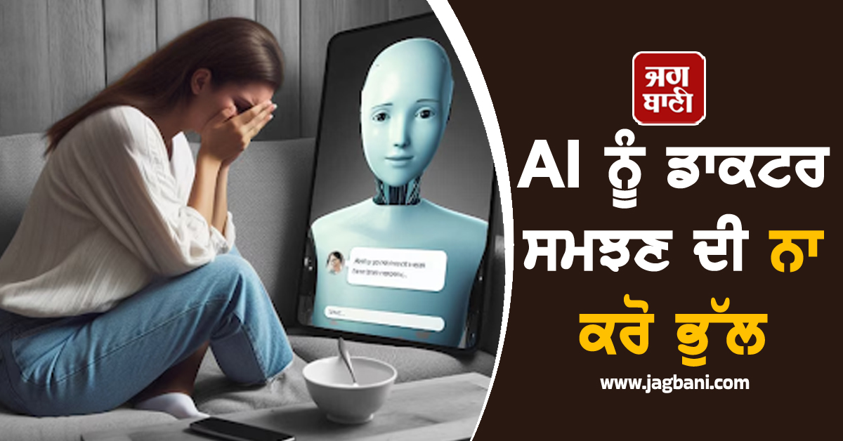 AI ਨੂੰ ਡਾਕਟਰ ਸਮਝਣ ਦੀ ਨਾ ਕਰੋ ਭੁੱਲ, ਲੋਕ ਗਲਤ ਦਵਾਈਆਂ ਖਾ ਕੇ ਗੰਭੀਰ ਹਾਲਤ ’ਚ ਪਹੁੰਚ ਰਹੇ ਹਸਪਤਾਲ!