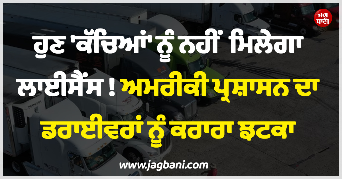 ਹੁਣ ''ਕੱਚਿਆਂ'' ਨੂੰ ਨਹੀਂ ਮਿਲੇਗਾ ਲਾਈਸੈਂਸ ! ਅਮਰੀਕੀ ਪ੍ਰਸ਼ਾਸਨ ਦਾ ਡਰਾਈਵਰਾਂ ਨੂੰ ਕਰਾਰਾ ਝਟਕਾ