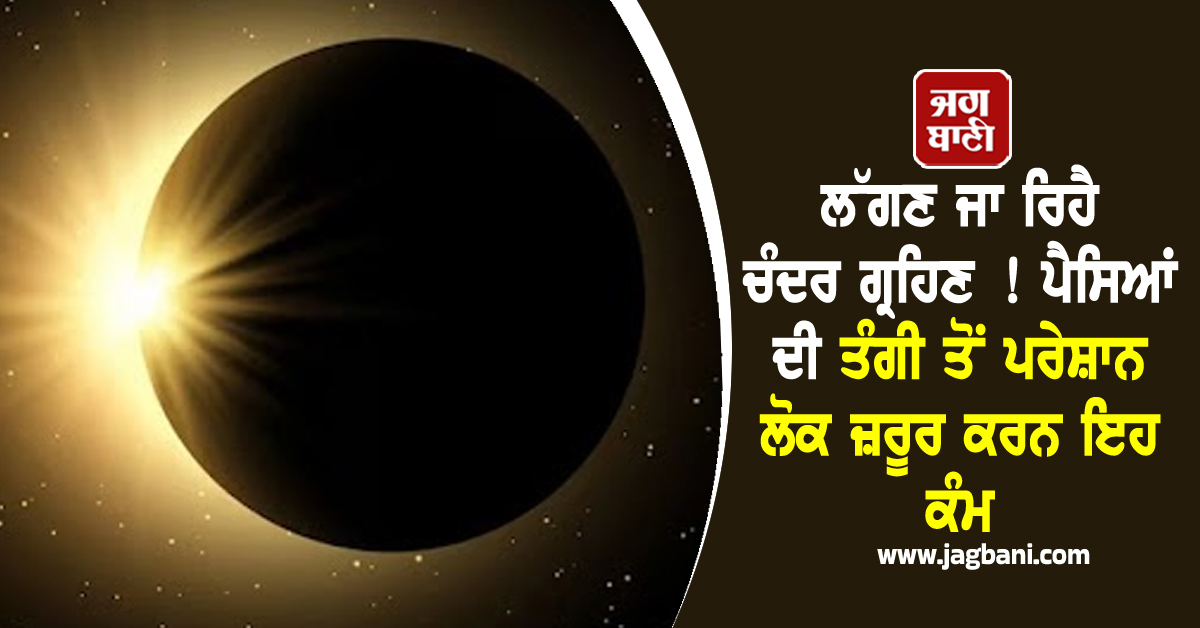 ਲੱਗਣ ਜਾ ਰਿਹੈ ਚੰਦਰ ਗ੍ਰਹਿਣ ! ਪੈਸਿਆਂ ਦੀ ਤੰਗੀ ਤੋਂ ਪਰੇਸ਼ਾਨ ਲੋਕ ਜ਼ਰੂਰ ਕਰਨ ਇਹ ਕੰਮ, ਮਿਲੇਗਾ ਲਾਭ