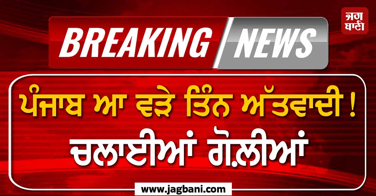 Breaking News: ਪੰਜਾਬ ਆ ਵੜੇ ਤਿੰਨ ਅੱਤਵਾਦੀ! ਚਲਾਈਆਂ ਗੋਲ਼ੀਆਂ
