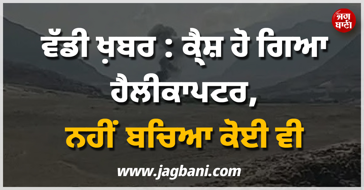 ਵੱਡੀ ਖ਼ਬਰ : ਕ੍ਰੈਸ਼ ਹੋ ਗਿਆ ਹੈਲੀਕਾਪਟਰ, ਨਹੀਂ ਬਚਿਆ ਕੋਈ ਵੀ