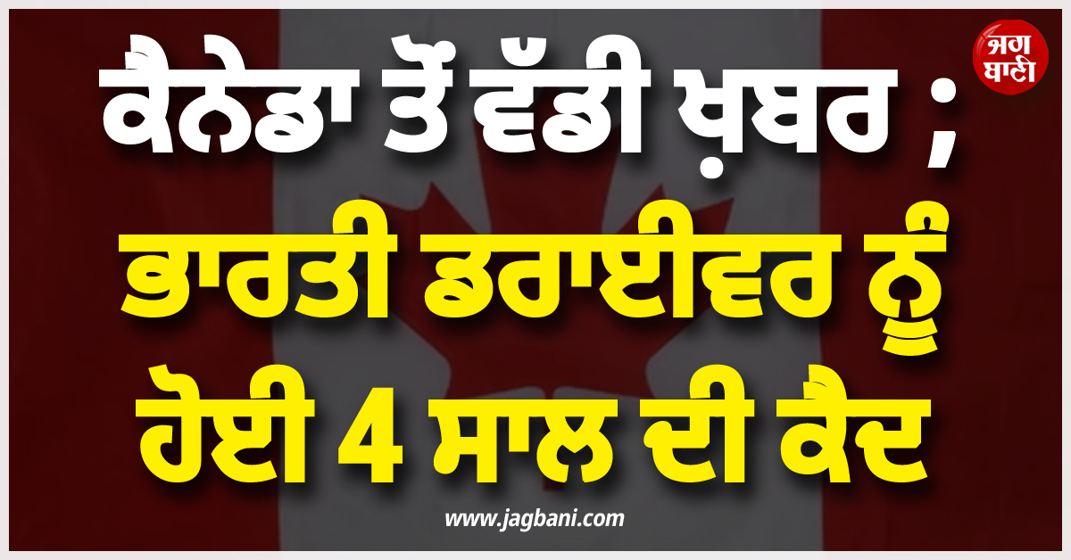 ਕੈਨੇਡਾ ਤੋਂ ਵੱਡੀ ਖ਼ਬਰ ; ਭਾਰਤੀ ਡਰਾਈਵਰ ਨੂੰ ਹੋਈ 4 ਸਾਲ ਦੀ ਕੈਦ