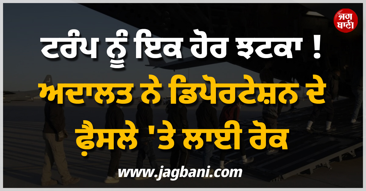 ਟਰੰਪ ਨੂੰ ਇਕ ਹੋਰ ਝਟਕਾ ! ਅਦਾਲਤ ਨੇ ਡਿਪੋਰਟੇਸ਼ਨ ਦੇ ਫ਼ੈਸਲੇ ''ਤੇ ਲਾਈ ਰੋਕ