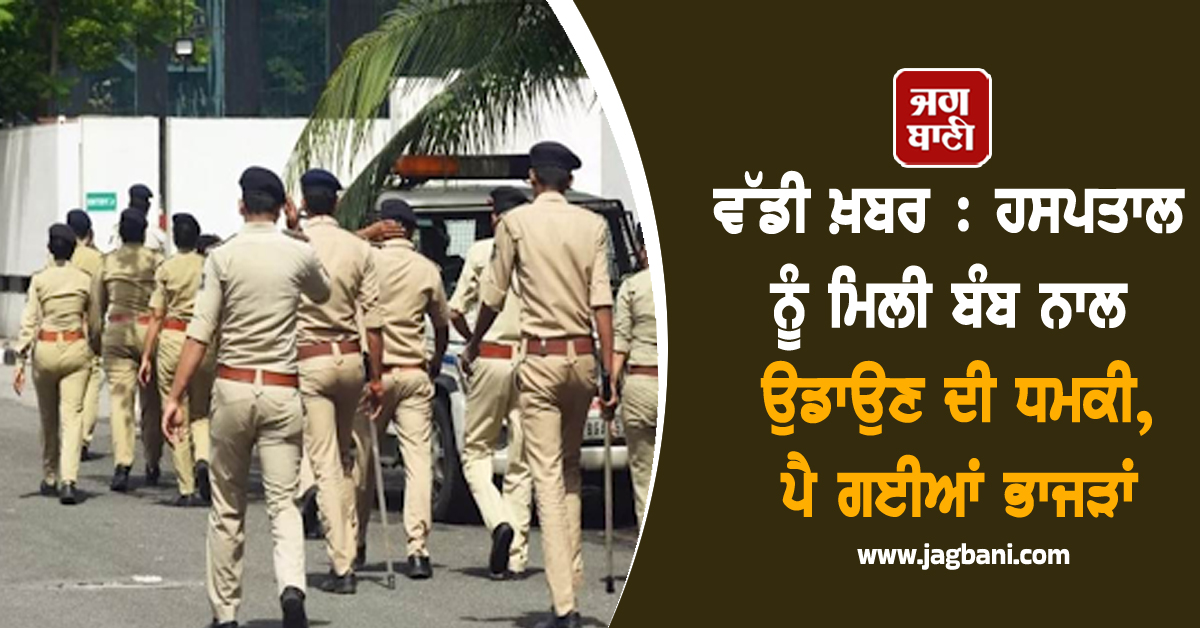 ਵੱਡੀ ਖ਼ਬਰ : ਹਸਪਤਾਲ ਨੂੰ ਮਿਲੀ ਬੰਬ ਨਾਲ ਉਡਾਉਣ ਦੀ ਧਮਕੀ, ਪੈ ਗਈਆਂ ਭਾਜੜਾਂ