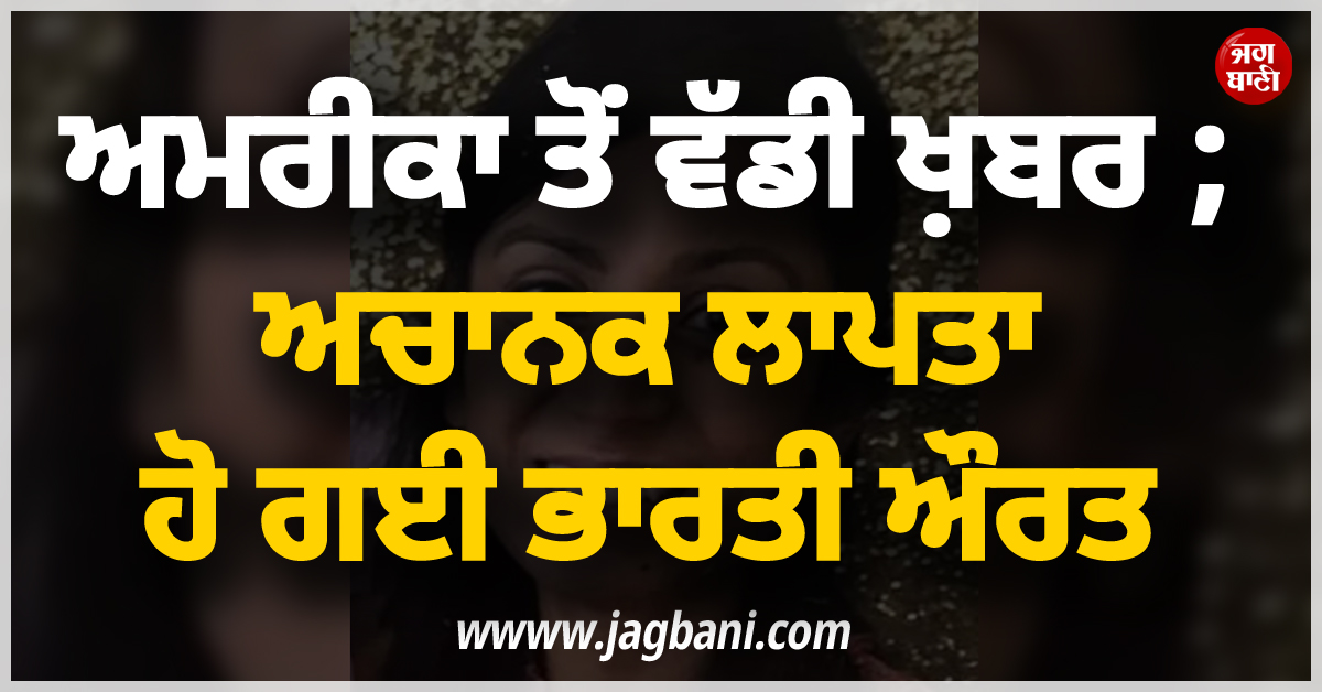 ਅਮਰੀਕਾ ਤੋਂ ਵੱਡੀ ਖ਼ਬਰ ; ਅਚਾਨਕ ਲਾਪਤਾ ਹੋ ਗਈ ਭਾਰਤੀ ਔਰਤ