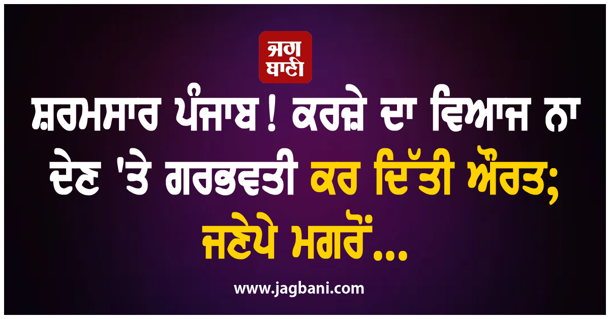 ਸ਼ਰਮਸਾਰ ਪੰਜਾਬ! ਕਰਜ਼ੇ ਦਾ ਵਿਆਜ ਨਾ ਦੇਣ ''ਤੇ ਗਰਭਵਤੀ ਕਰ ਦਿੱਤੀ ਔਰਤ; ਜਣੇਪੇ ਮਗਰੋਂ...