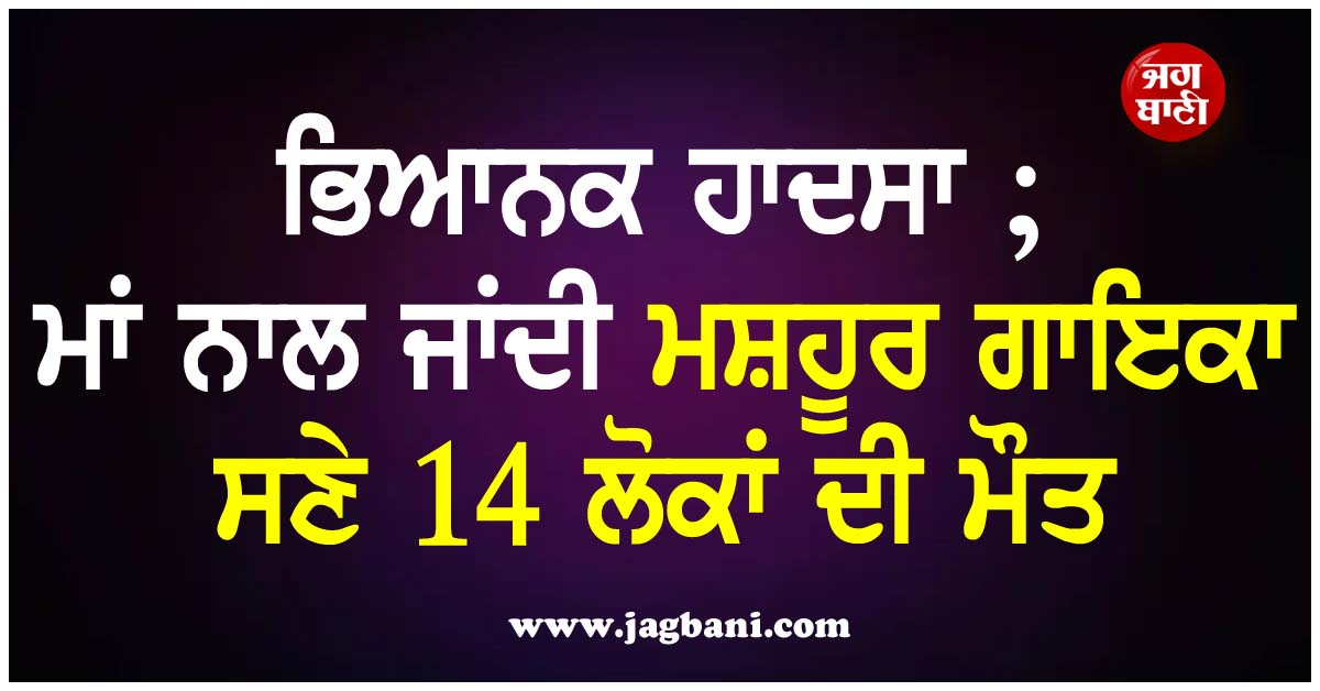 ਭਿਆਨਕ ਹਾਦਸਾ ; ਮਾਂ ਨਾਲ ਜਾਂਦੀ ਮਸ਼ਹੂਰ ਗਾਇਕਾ ਸਣੇ 14 ਲੋਕਾਂ ਦੀ ਮੌਤ