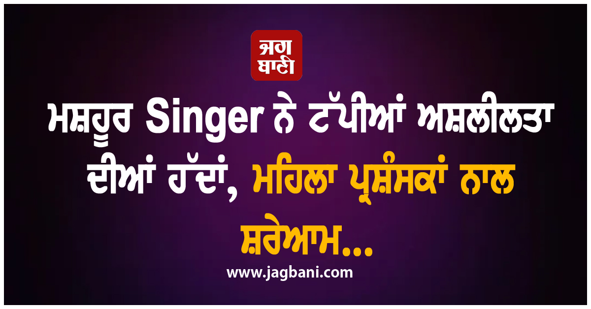 ਮਸ਼ਹੂਰ Singer ਨੇ ਟੱਪੀਆਂ ਅਸ਼ਲੀਲਤਾ ਦੀਆਂ ਹੱਦਾਂ, ਮਹਿਲਾ ਪ੍ਰਸ਼ੰਸਕਾਂ ਨਾਲ ਸ਼ਰੇਆਮ...