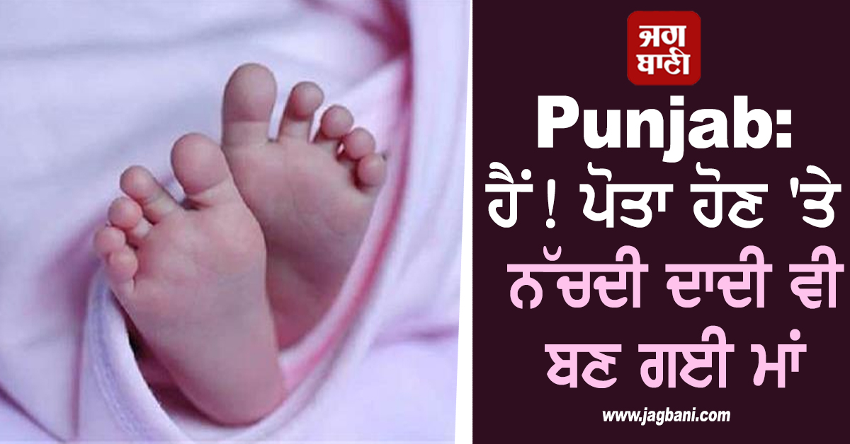 Punjab: ਹੈਂ! ਪੋਤਾ ਹੋਣ ''ਤੇ ਨੱਚਦੀ ਦਾਦੀ ਵੀ ਬਣ ਗਈ ਮਾਂ, ਹੱਕਾ-ਬੱਕਾ ਰਹਿ ਗਿਆ ਪੂਰਾ ਪਰਿਵਾਰ