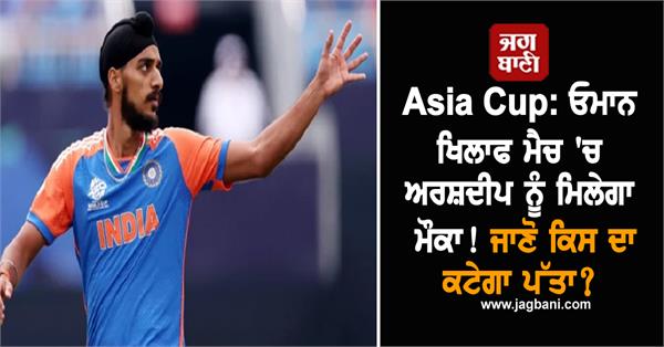 asia cup arshdeep will get a chance in the match against oman 