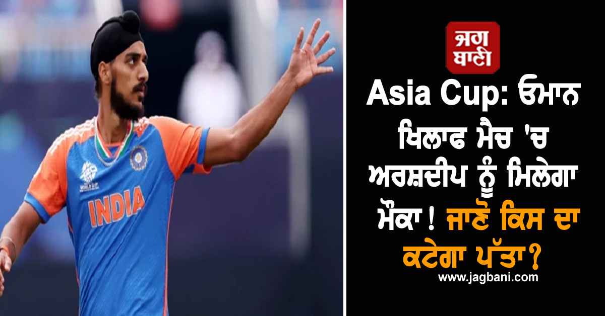 Asia Cup: ਓਮਾਨ ਖਿਲਾਫ ਮੈਚ 'ਚ ਅਰਸ਼ਦੀਪ ਨੂੰ ਮਿਲੇਗਾ ਮੌਕਾ! ਜਾਣੋ ਕਿਸ ਦਾ ਕਟੇਗਾ ਪੱਤਾ?