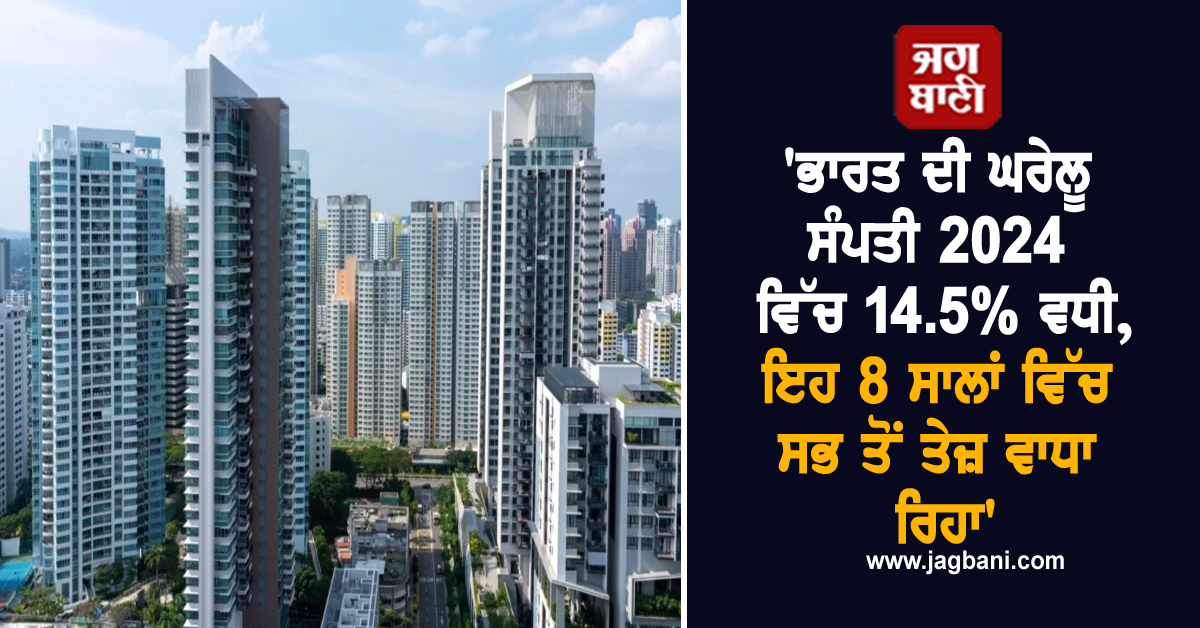 ''ਭਾਰਤ ਦੀ ਘਰੇਲੂ ਸੰਪਤੀ 2024 ਵਿੱਚ 14.5% ਵਧੀ, ਇਹ 8 ਸਾਲਾਂ ਵਿੱਚ ਸਭ ਤੋਂ ਤੇਜ਼ ਵਾਧਾ ਰਿਹਾ''