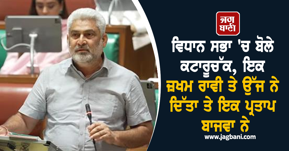 ਵਿਧਾਨ ਸਭਾ ''ਚ ਬੋਲੇ ਕਟਾਰੂਚੱਕ, ਇਕ ਜ਼ਖਮ ਰਾਵੀ ਤੇ ਉੱਜ ਨੇ ਦਿੱਤਾ ਤੇ ਇਕ ਪ੍ਰਤਾਪ ਬਾਜਵਾ ਨੇ