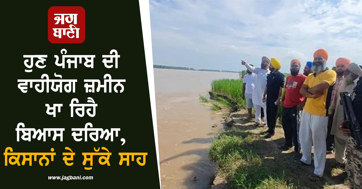 ਹੁਣ ਪੰਜਾਬ ਦੀ ਵਾਹੀਯੋਗ ਜ਼ਮੀਨ ਖਾ ਰਿਹੈ ਬਿਆਸ ਦਰਿਆ, ਕਿਸਾਨਾਂ ਦੇ ਸੁੱਕੇ ਸਾਹ