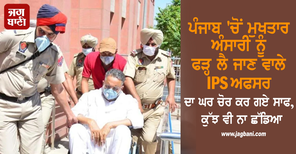 ਪੰਜਾਬ ''ਚੋਂ ਮੁਖਤਾਰ ਅੰਸਾਰੀ ਨੂੰ ਫੜ੍ਹ ਲੈ ਜਾਣ ਵਾਲੇ IPS ਅਫਸਰ ਘਰ ਵੜ੍ਹ ਗਏ ਚੋਰ, ਨਕਦੀ, ਗਹਿਣੇ, ਟੂਟੀਆਂ ਤਕ ਲੈ ਗਏ ਪੁੱਟ ਕੇ