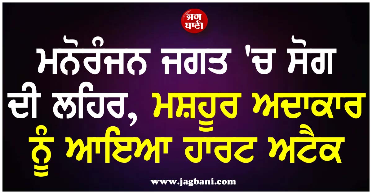 ਮਨੋਰੰਜਨ ਜਗਤ ''ਚ ਸੋਗ ਦੀ ਲਹਿਰ, ਮਸ਼ਹੂਰ ਅਦਾਕਾਰ ਨੂੰ ਆਇਆ ਹਾਰਟ ਅਟੈਕ
