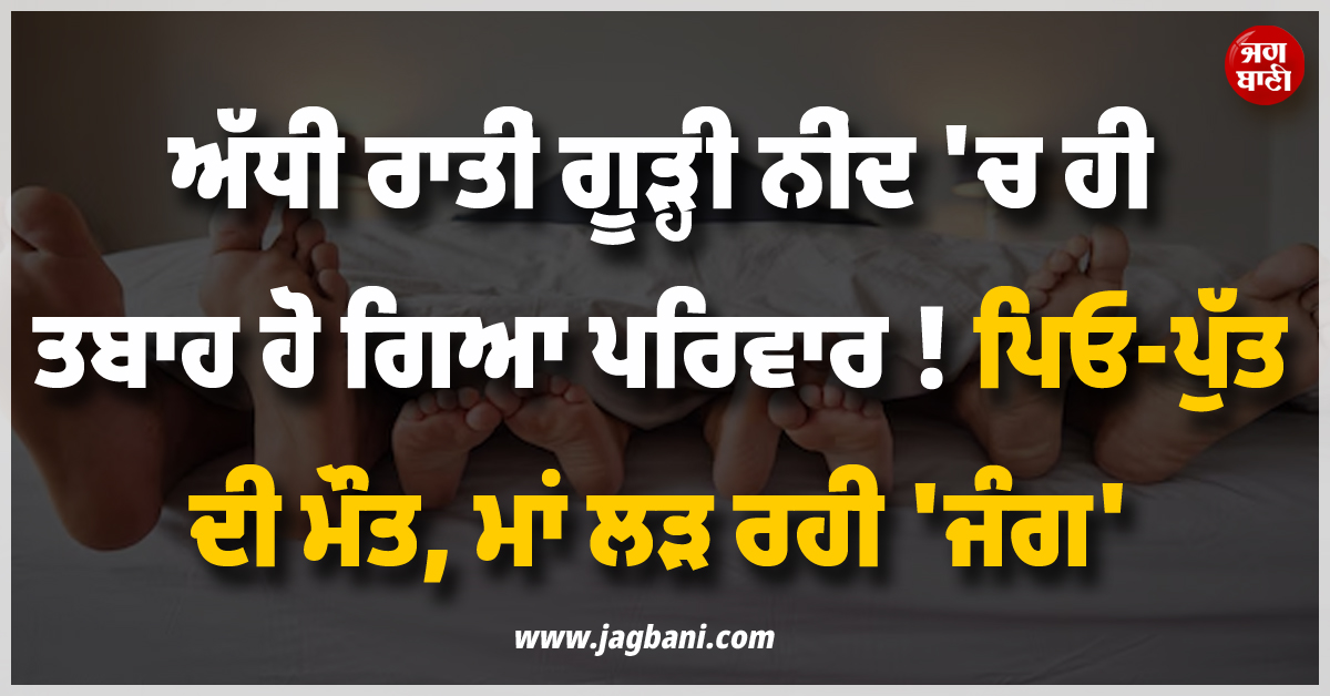 ਅੱਧੀ ਰਾਤੀਂ ਗੂੜ੍ਹੀ ਨੀਂਦ ''ਚ ਹੀ ਤਬਾਹ ਹੋ ਗਿਆ ਪਰਿਵਾਰ ! ਪਿਓ-ਪੁੱਤ ਦੀ ਮੌਤ, ਮਾਂ ਲੜ ਰਹੀ ''ਜੰਗ''