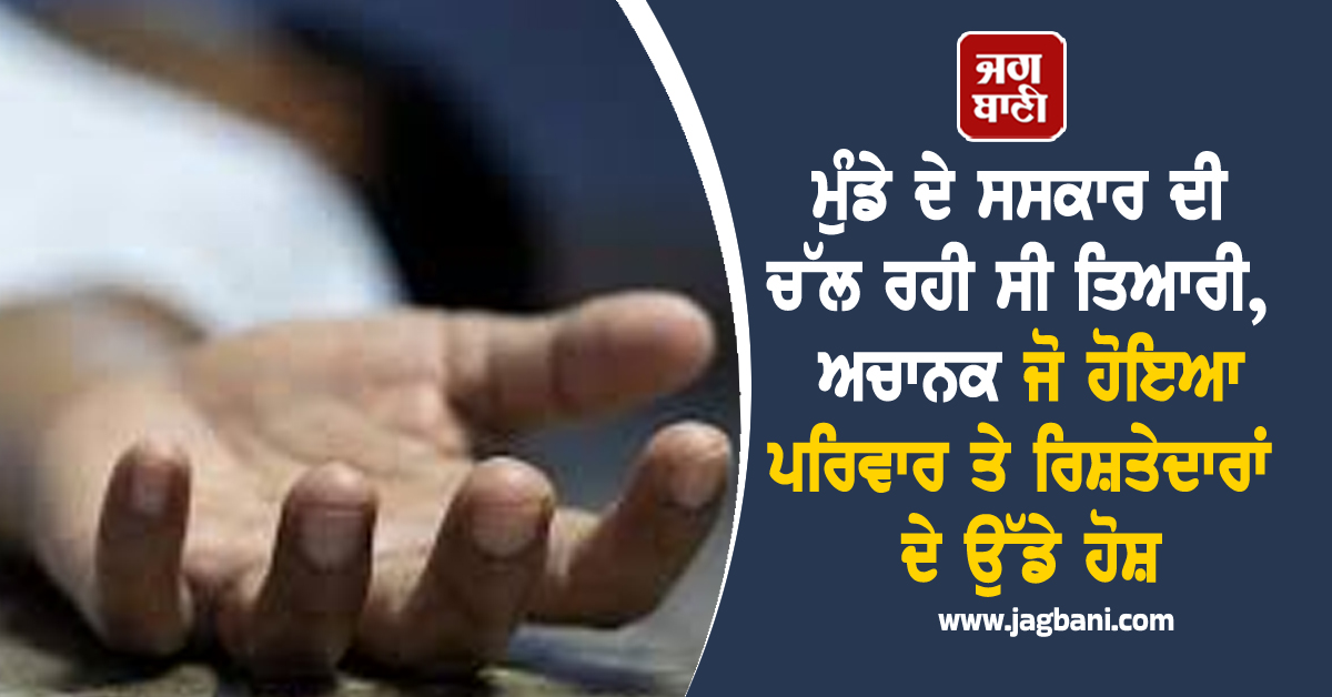 ਮੁੰਡੇ ਦੇ ਸਸਕਾਰ ਦੀ ਚੱਲ ਰਹੀ ਸੀ ਤਿਆਰੀ, ਅਚਾਨਕ ਜੋ ਹੋਇਆ ਪਰਿਵਾਰ ਤੇ ਰਿਸ਼ਤੇਦਾਰਾਂ ਦੇ ਉੱਡੇ ਹੋਸ਼