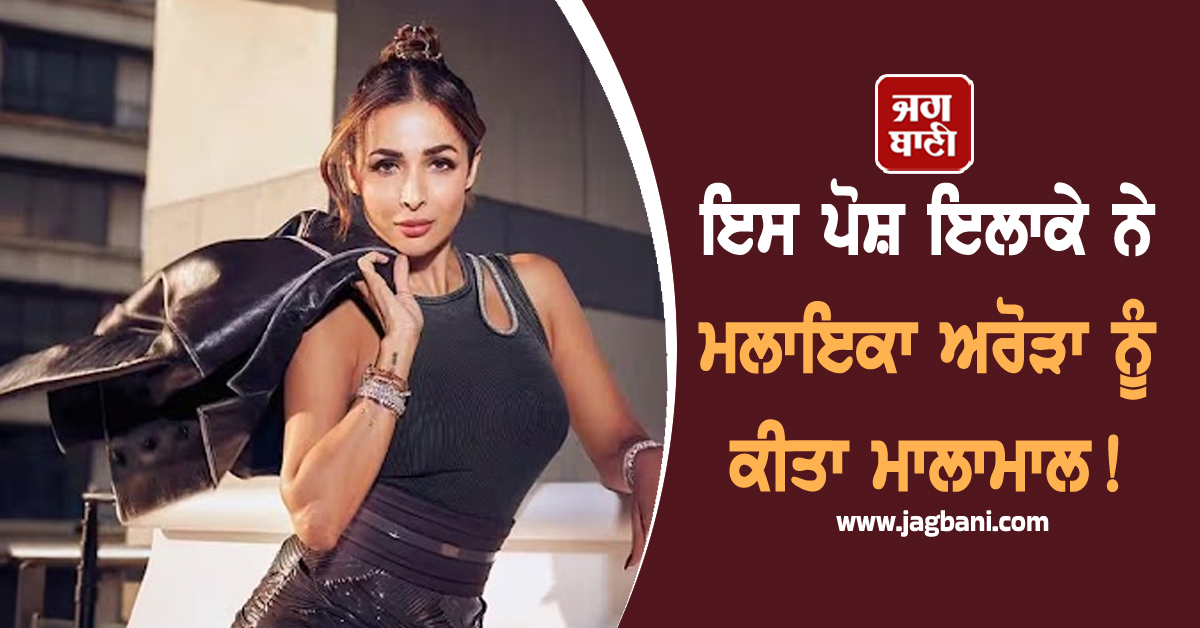 ਇਸ ਪੋਸ਼ ਇਲਾਕੇ ਨੇ ਮਲਾਇਕਾ ਅਰੋੜਾ ਨੂੰ ਕੀਤਾ ਮਾਲਾਮਾਲ!