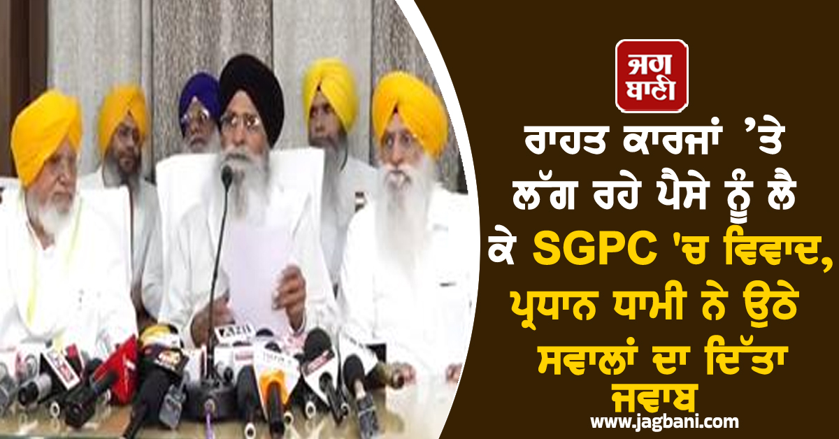 ਰਾਹਤ ਕਾਰਜਾਂ ’ਤੇ ਲੱਗ ਰਹੇ ਪੈਸੇ ਨੂੰ ਲੈ ਕੇ SGPC ''ਚ ਵਿਵਾਦ, ਪ੍ਰਧਾਨ ਧਾਮੀ ਨੇ ਉਠੇ ਸਵਾਲਾਂ ਦਾ ਦਿੱਤਾ ਜਵਾਬ