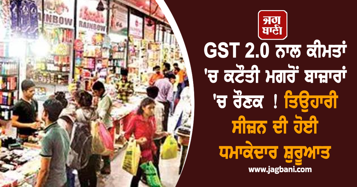GST 2.0 ਨਾਲ ਕੀਮਤਾਂ 'ਚ ਕਟੌਤੀ ਮਗਰੋਂ ਬਾਜ਼ਾਰਾਂ 'ਚ ਰੌਣਕ ! ਤਿਉਹਾਰੀ ਸੀਜ਼ਨ ਦੀ ਹੋਈ ਧਮਾਕੇਦਾਰ ਸ਼ੁਰੂਆਤ