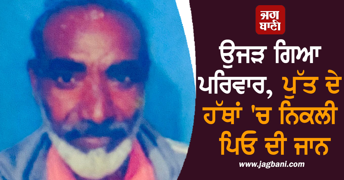 ਉਜੜ ਗਿਆ ਪਰਿਵਾਰ, ਪੁੱਤ ਦੇ ਹੱਥਾਂ 'ਚ ਨਿਕਲੀ ਪਿਓ ਦੀ ਜਾਨ
