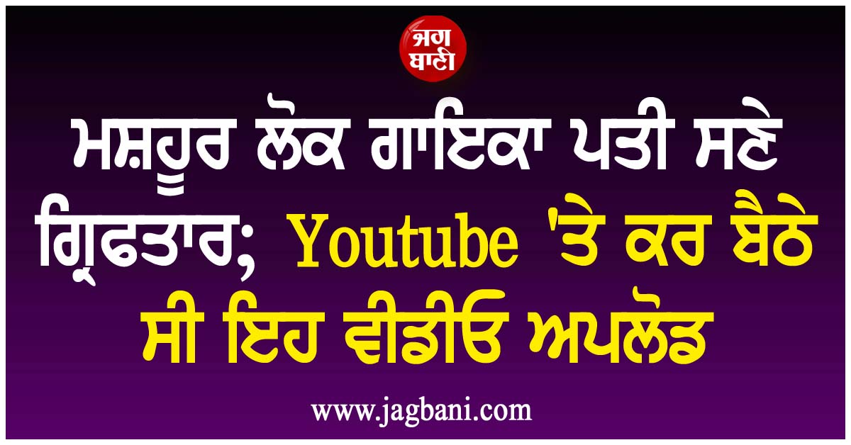 ਮਸ਼ਹੂਰ ਲੋਕ ਗਾਇਕਾ ਪਤੀ ਸਣੇ ਗ੍ਰਿਫਤਾਰ; Youtube ''ਤੇ ਕਰ ਬੈਠੇ ਸੀ ਇਹ ਵੀਡੀਓ ਅਪਲੋਡ
