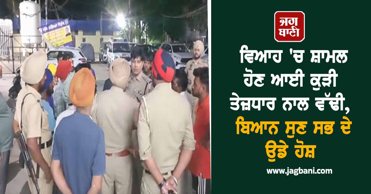 ਪੰਜਾਬ : ਵਿਆਹ 'ਚ ਸ਼ਾਮਲ ਹੋਣ ਆਈ ਕੁੜੀ ਤੇਜ਼ਧਾਰ ਨਾਲ ਵੱਢੀ, ਬਿਆਨ ਸੁਣ ਸਭ ਦੇ ਉਡੇ ਹੋਸ਼