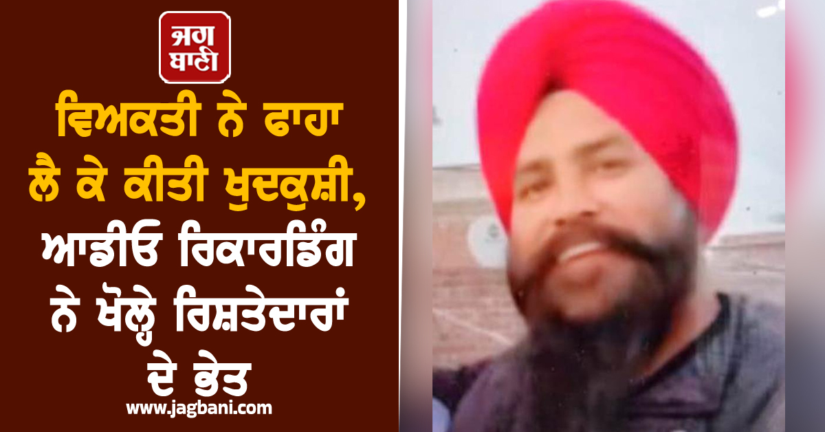 ਵਿਅਕਤੀ ਨੇ ਫਾਹਾ ਲੈ ਕੇ ਕੀਤੀ ਖੁਦਕੁਸ਼ੀ, ਆਡੀਓ ਰਿਕਾਰਡਿੰਗ ਨੇ ਖੋਲ੍ਹੇ ਰਿਸ਼ਤੇਦਾਰਾਂ ਦੇ ਭੇਤ
