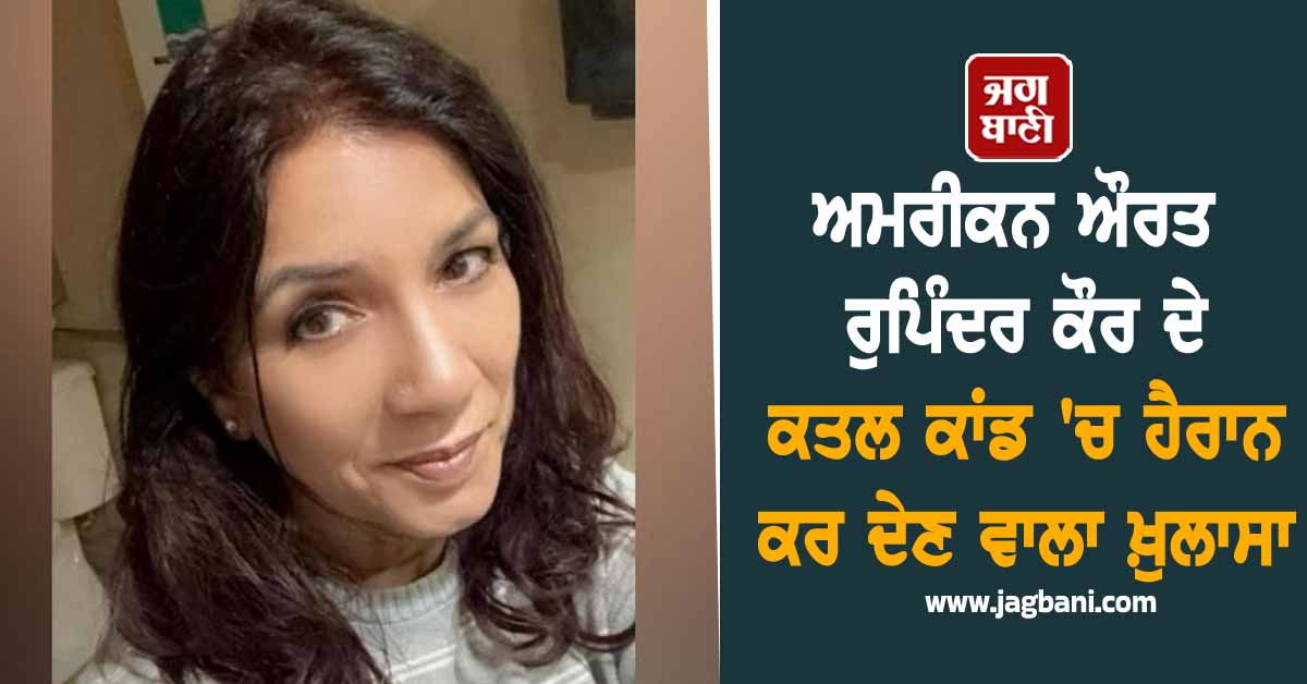 ਅਮਰੀਕਨ ਔਰਤ ਰੁਪਿੰਦਰ ਕੌਰ ਦੇ ਕਤਲ ਕਾਂਡ 'ਚ ਹੈਰਾਨ ਕਰ ਦੇਣ ਵਾਲਾ ਖ਼ੁਲਾਸਾ
