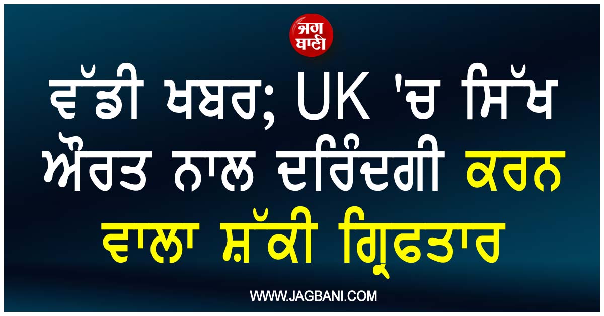 ਵੱਡੀ ਖਬਰ; UK ''ਚ ਸਿੱਖ ਔਰਤ ਨਾਲ ਦਰਿੰਦਗੀ ਕਰਨ ਵਾਲਾ ਸ਼ੱਕੀ ਗ੍ਰਿਫਤਾਰ