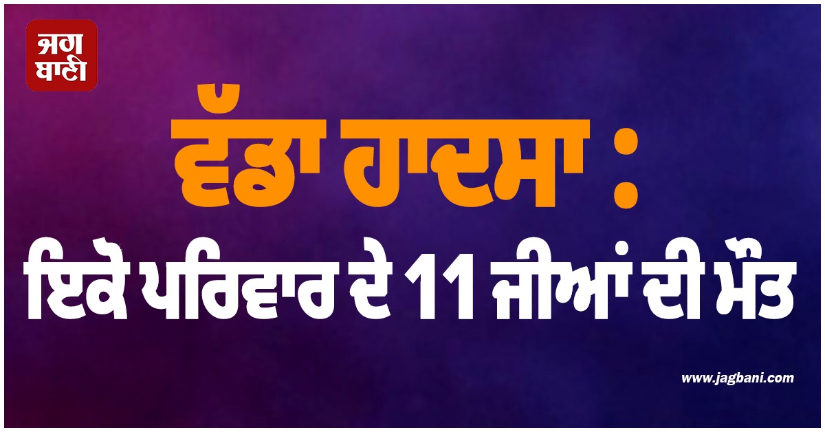 ਵੱਡਾ ਹਾਦਸਾ : ਇਕੋ ਪਰਿਵਾਰ ਦੇ 11 ਜੀਆਂ ਦੀ ਮੌਤ
