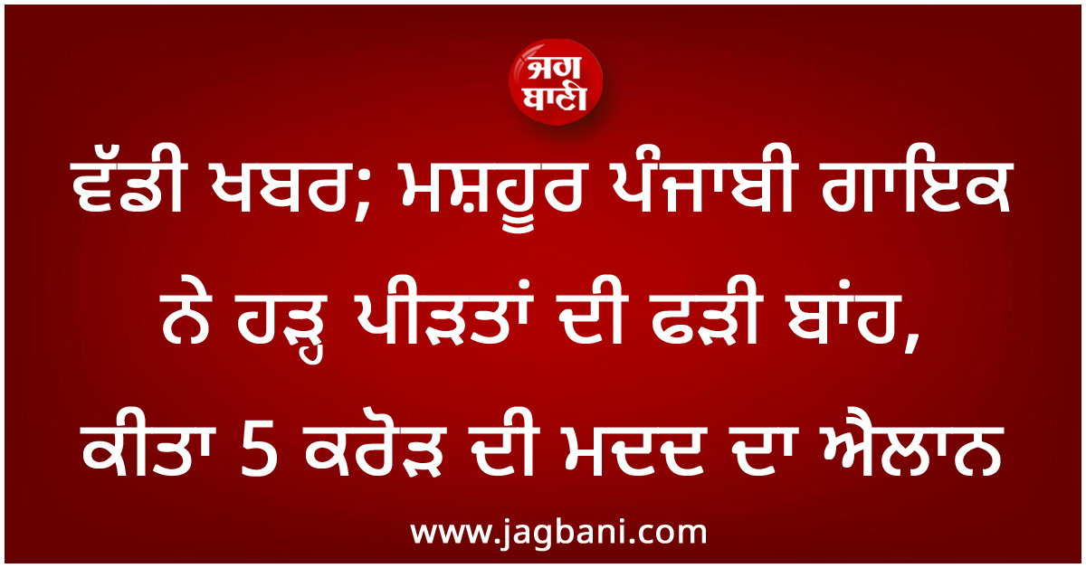 ਵੱਡੀ ਖਬਰ; ਮਸ਼ਹੂਰ ਪੰਜਾਬੀ ਗਾਇਕ ਨੇ ਹੜ੍ਹ ਪੀੜਤਾਂ ਦੀ ਫੜੀ ਬਾਂਹ, ਕੀਤਾ 5 ਕਰੋੜ ਦੀ ਮਦਦ ਦਾ ਐਲਾਨ