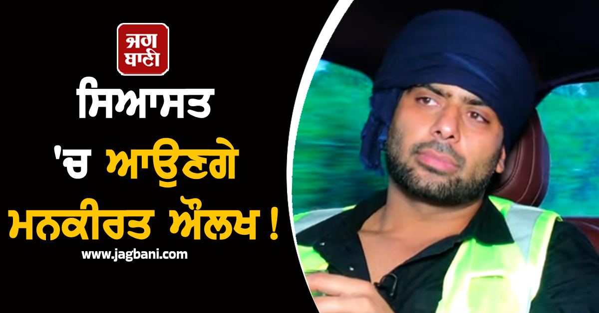 ਸਿਆਸਤ ''ਚ ਆਉਣਗੇ ਮਨਕੀਰਤ ਔਲਖ! ''ਆਪ'' ਜਾਂ ਭਾਜਪਾ ਕੌਣ ਕਰ ਰਿਹੈ ਅਪਰੋਚ