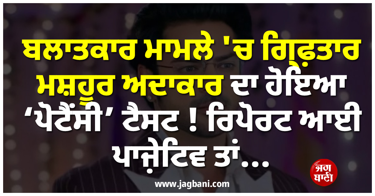 ਬਲਾਤਕਾਰ ਮਾਮਲੇ 'ਚ ਗ੍ਰਿਫ਼ਤਾਰ ਮਸ਼ਹੂਰ ਅਦਾਕਾਰ ਦਾ ਹੋਇਆ 'ਪੋਟੈਂਸੀ' ਟੈਸਟ ! ਰਿਪੋਰਟ ਆਈ ਪਾਜ਼ੇਟਿਵ ਤਾਂ...