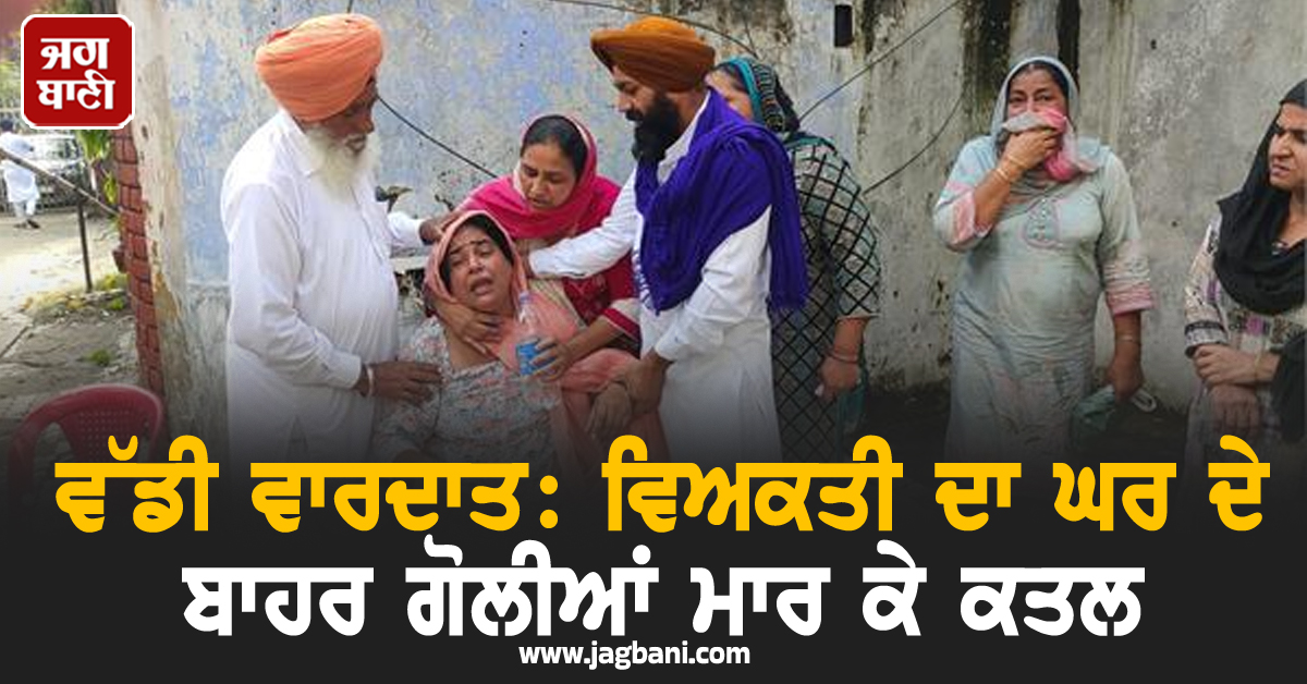 ਵੱਡੀ ਵਾਰਦਾਤ: ਵਿਅਕਤੀ ਦਾ ਘਰ ਦੇ ਬਾਹਰ ਗੋਲੀਆਂ ਮਾਰ ਕੇ ਕਤਲ